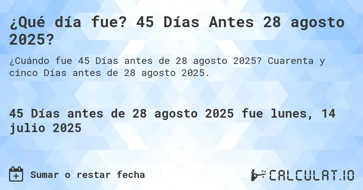 ¿Qué día fue? 45 Días Antes 28 agosto 2025?. Cuarenta y cinco Días antes de 28 agosto 2025.