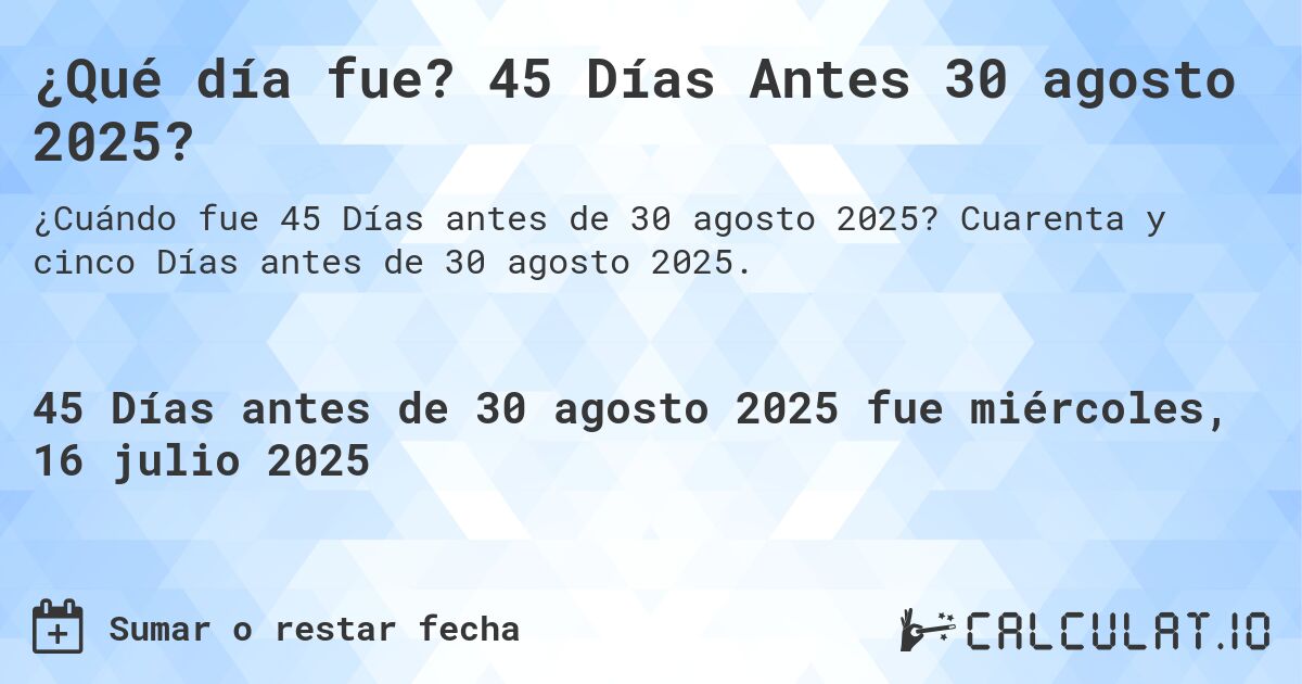 ¿Qué día fue? 45 Días Antes 30 agosto 2025?. Cuarenta y cinco Días antes de 30 agosto 2025.
