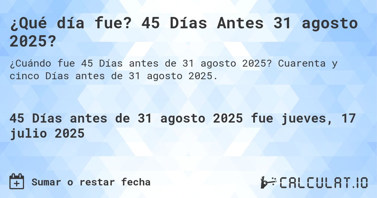 ¿Qué día fue? 45 Días Antes 31 agosto 2025?. Cuarenta y cinco Días antes de 31 agosto 2025.