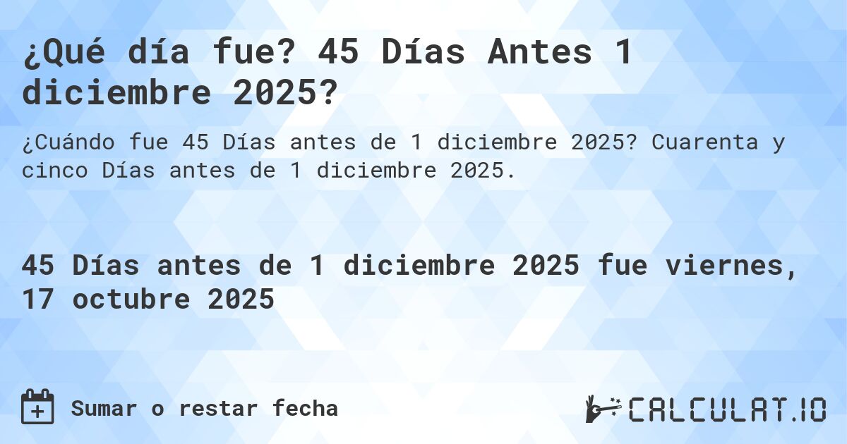 ¿Qué día fue? 45 Días Antes 1 diciembre 2025?. Cuarenta y cinco Días antes de 1 diciembre 2025.