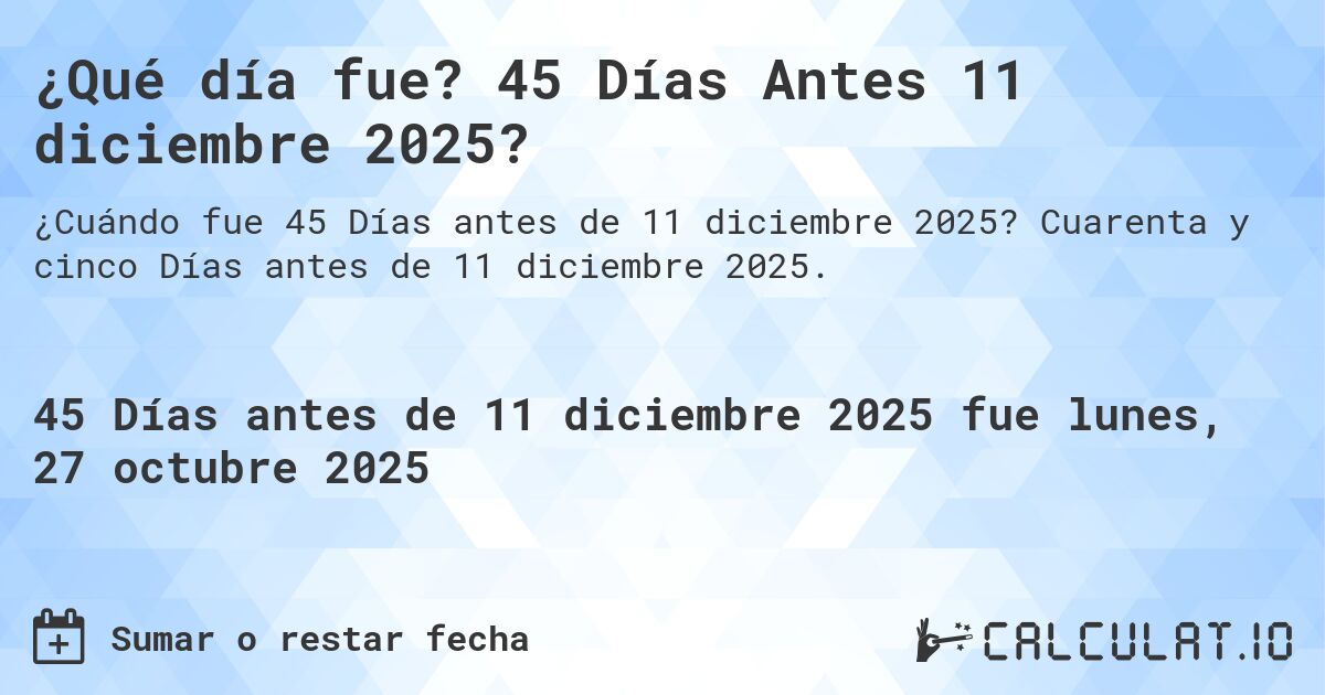 ¿Qué día fue? 45 Días Antes 11 diciembre 2025?. Cuarenta y cinco Días antes de 11 diciembre 2025.