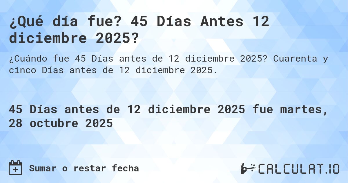 ¿Qué día fue? 45 Días Antes 12 diciembre 2025?. Cuarenta y cinco Días antes de 12 diciembre 2025.