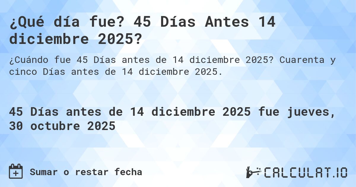 ¿Qué día fue? 45 Días Antes 14 diciembre 2025?. Cuarenta y cinco Días antes de 14 diciembre 2025.