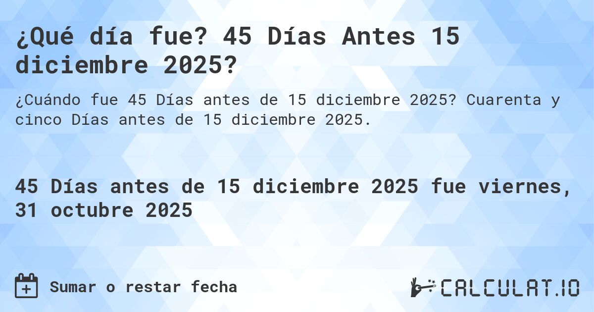 ¿Qué día fue? 45 Días Antes 15 diciembre 2025?. Cuarenta y cinco Días antes de 15 diciembre 2025.