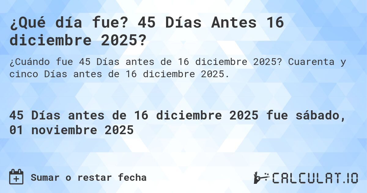 ¿Qué día fue? 45 Días Antes 16 diciembre 2025?. Cuarenta y cinco Días antes de 16 diciembre 2025.