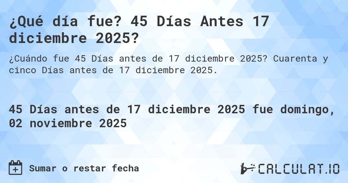 ¿Qué día fue? 45 Días Antes 17 diciembre 2025?. Cuarenta y cinco Días antes de 17 diciembre 2025.