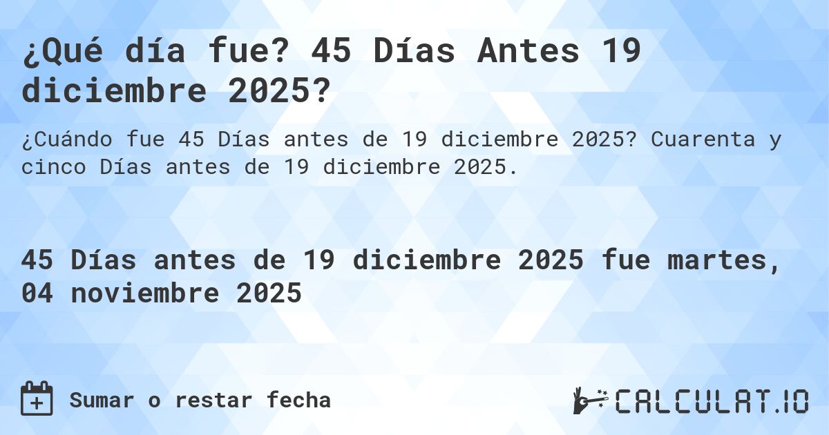 ¿Qué día fue? 45 Días Antes 19 diciembre 2025?. Cuarenta y cinco Días antes de 19 diciembre 2025.