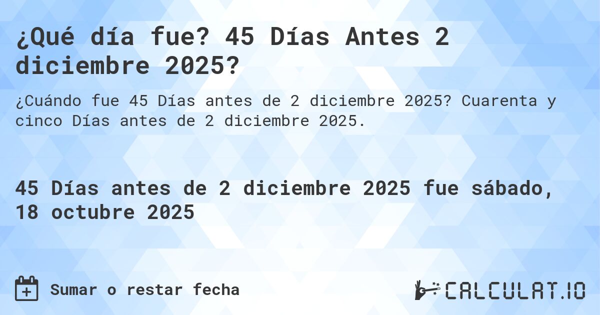 ¿Qué día fue? 45 Días Antes 2 diciembre 2025?. Cuarenta y cinco Días antes de 2 diciembre 2025.