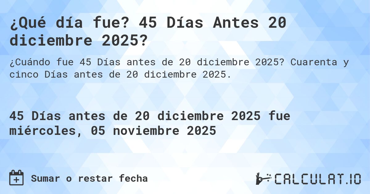 ¿Qué día fue? 45 Días Antes 20 diciembre 2025?. Cuarenta y cinco Días antes de 20 diciembre 2025.