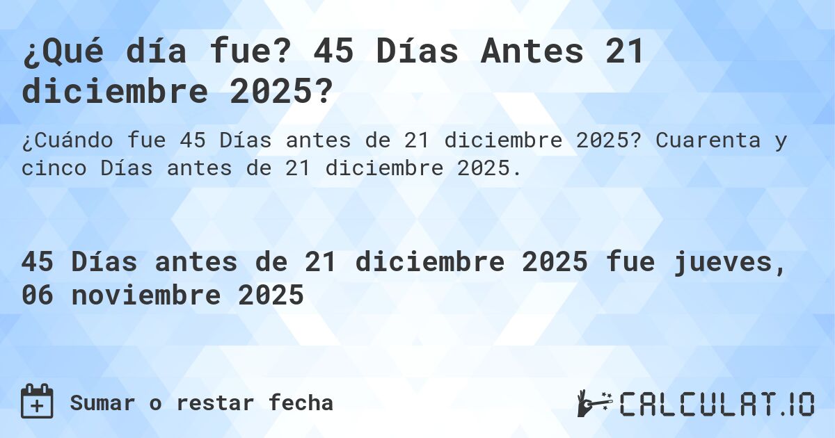 ¿Qué día fue? 45 Días Antes 21 diciembre 2025?. Cuarenta y cinco Días antes de 21 diciembre 2025.