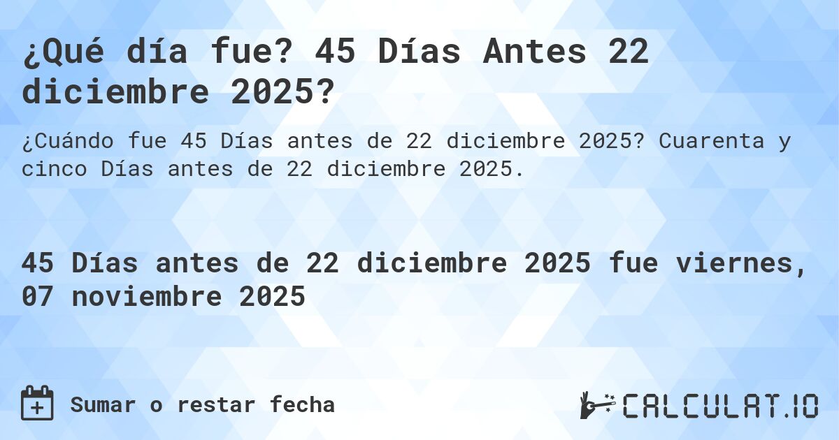 ¿Qué día fue? 45 Días Antes 22 diciembre 2025?. Cuarenta y cinco Días antes de 22 diciembre 2025.