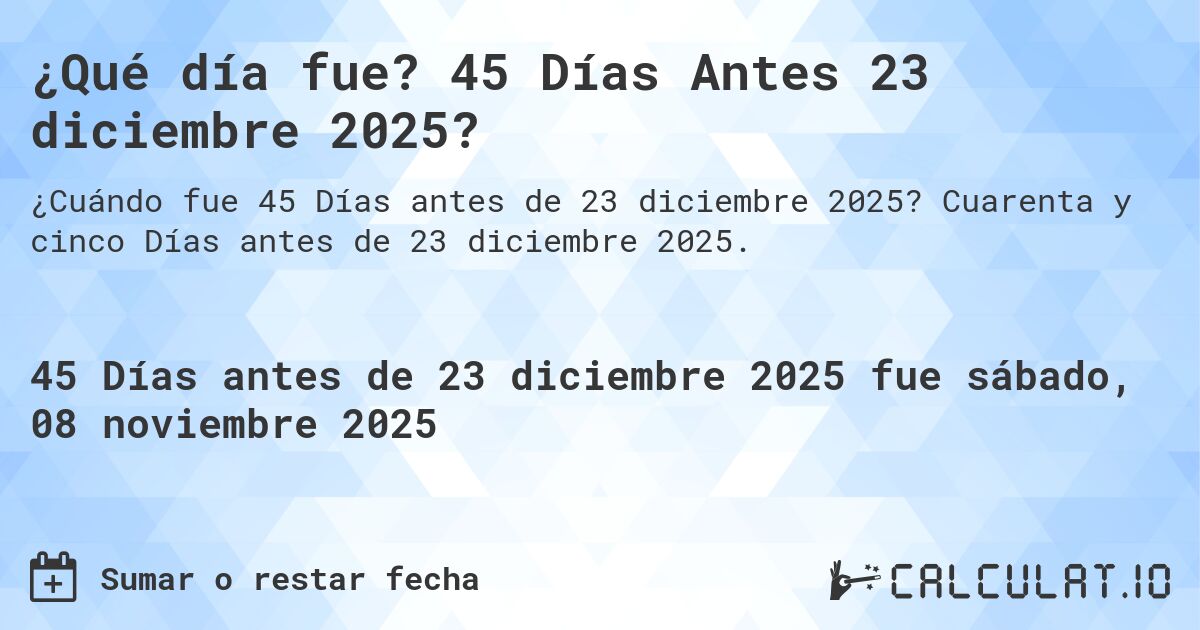 ¿Qué día fue? 45 Días Antes 23 diciembre 2025?. Cuarenta y cinco Días antes de 23 diciembre 2025.
