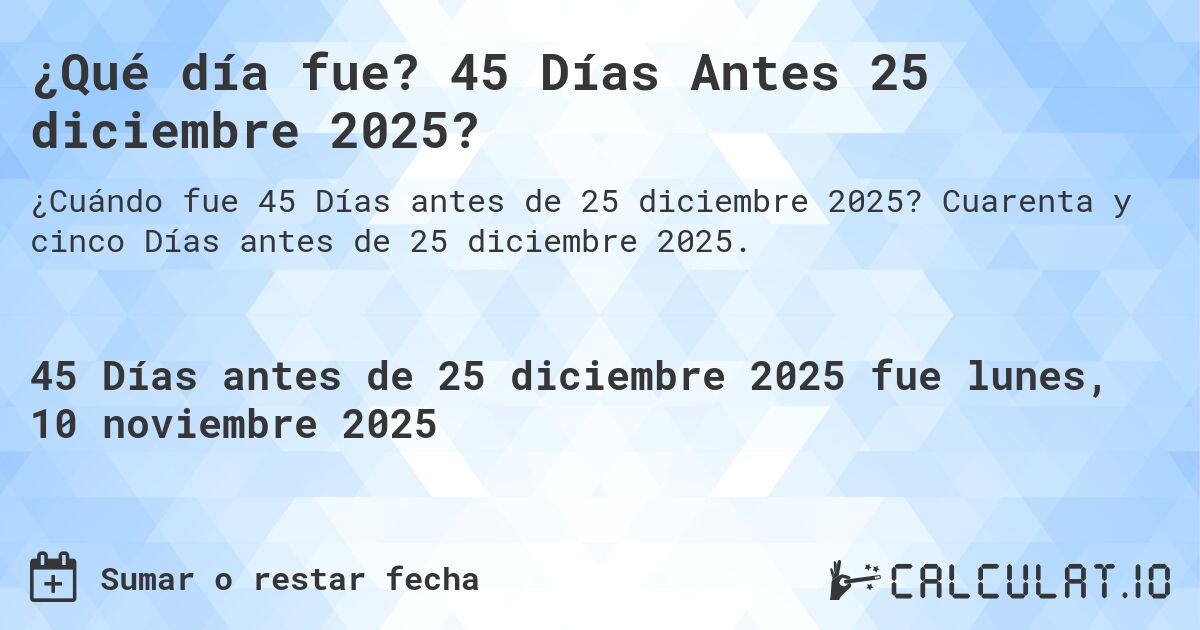 ¿Qué día fue? 45 Días Antes 25 diciembre 2025?. Cuarenta y cinco Días antes de 25 diciembre 2025.