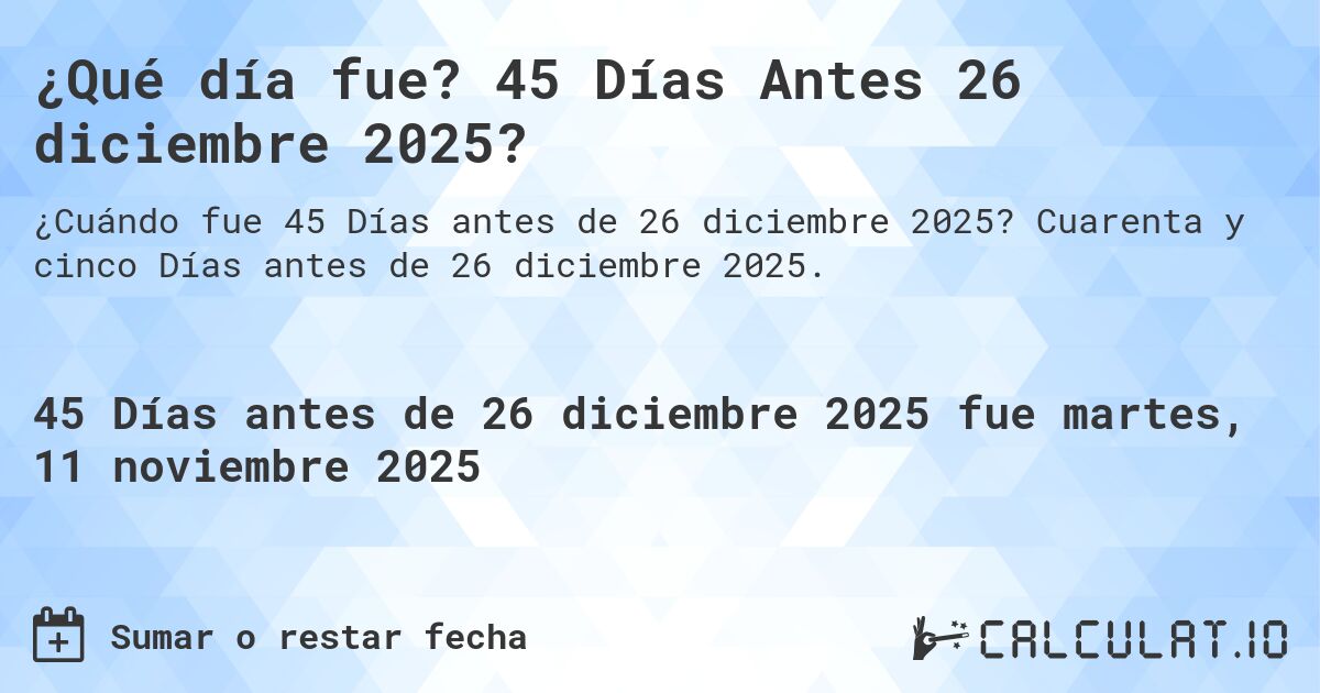 ¿Qué día fue? 45 Días Antes 26 diciembre 2025?. Cuarenta y cinco Días antes de 26 diciembre 2025.