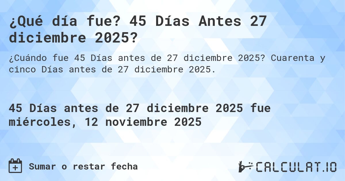 ¿Qué día fue? 45 Días Antes 27 diciembre 2025?. Cuarenta y cinco Días antes de 27 diciembre 2025.