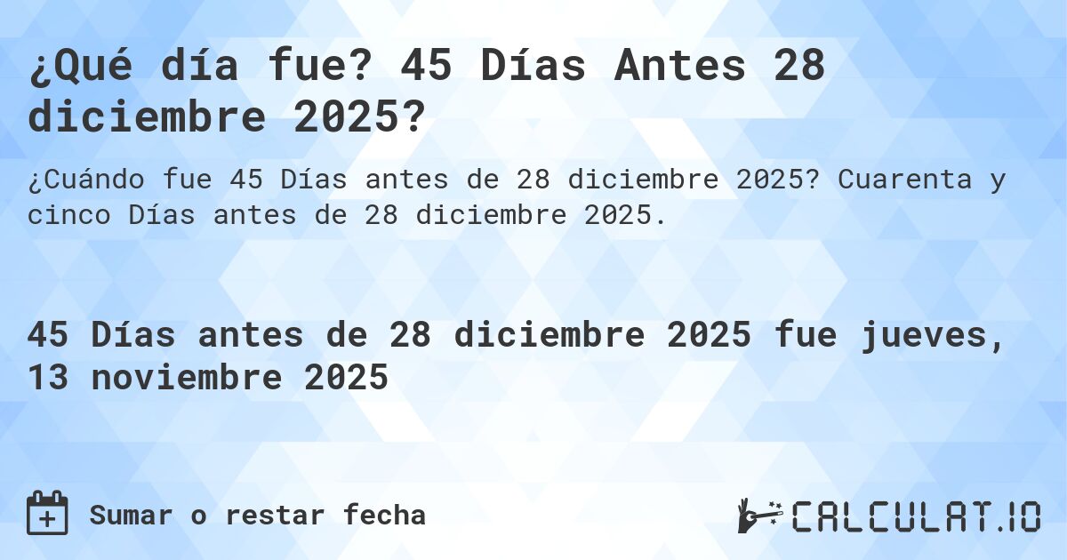 ¿Qué día fue? 45 Días Antes 28 diciembre 2025?. Cuarenta y cinco Días antes de 28 diciembre 2025.