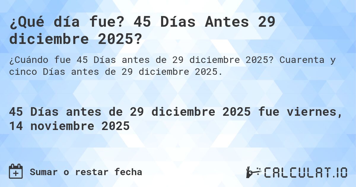 ¿Qué día fue? 45 Días Antes 29 diciembre 2025?. Cuarenta y cinco Días antes de 29 diciembre 2025.