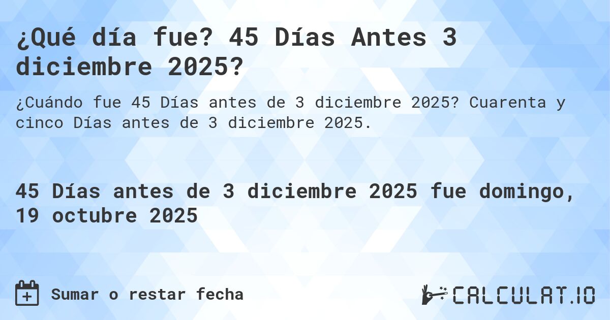 ¿Qué día fue? 45 Días Antes 3 diciembre 2025?. Cuarenta y cinco Días antes de 3 diciembre 2025.