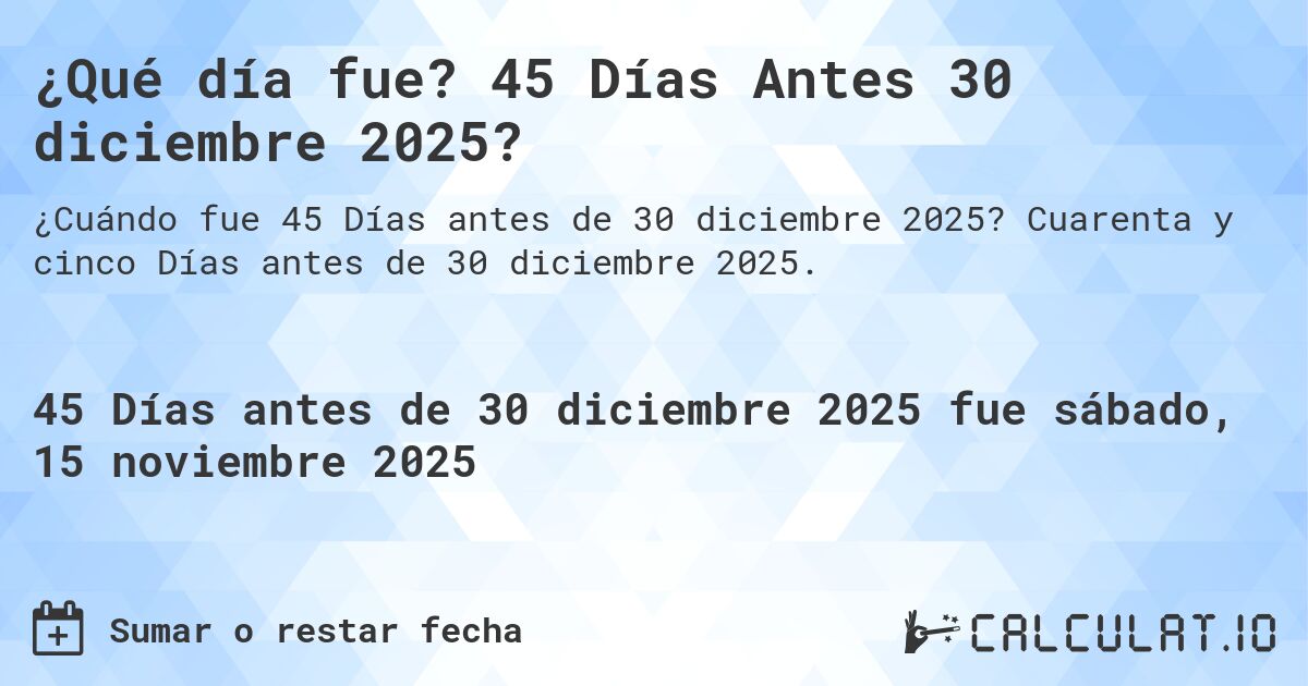 ¿Qué día fue? 45 Días Antes 30 diciembre 2025?. Cuarenta y cinco Días antes de 30 diciembre 2025.