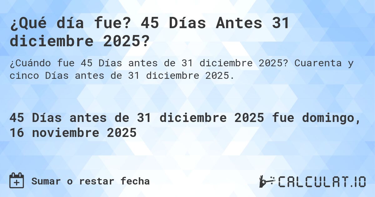 ¿Qué día fue? 45 Días Antes 31 diciembre 2025?. Cuarenta y cinco Días antes de 31 diciembre 2025.