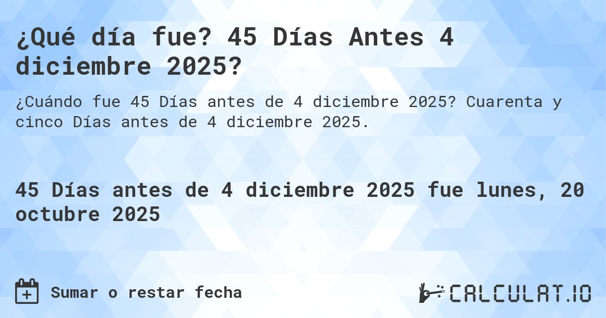 ¿Qué día fue? 45 Días Antes 4 diciembre 2025?. Cuarenta y cinco Días antes de 4 diciembre 2025.