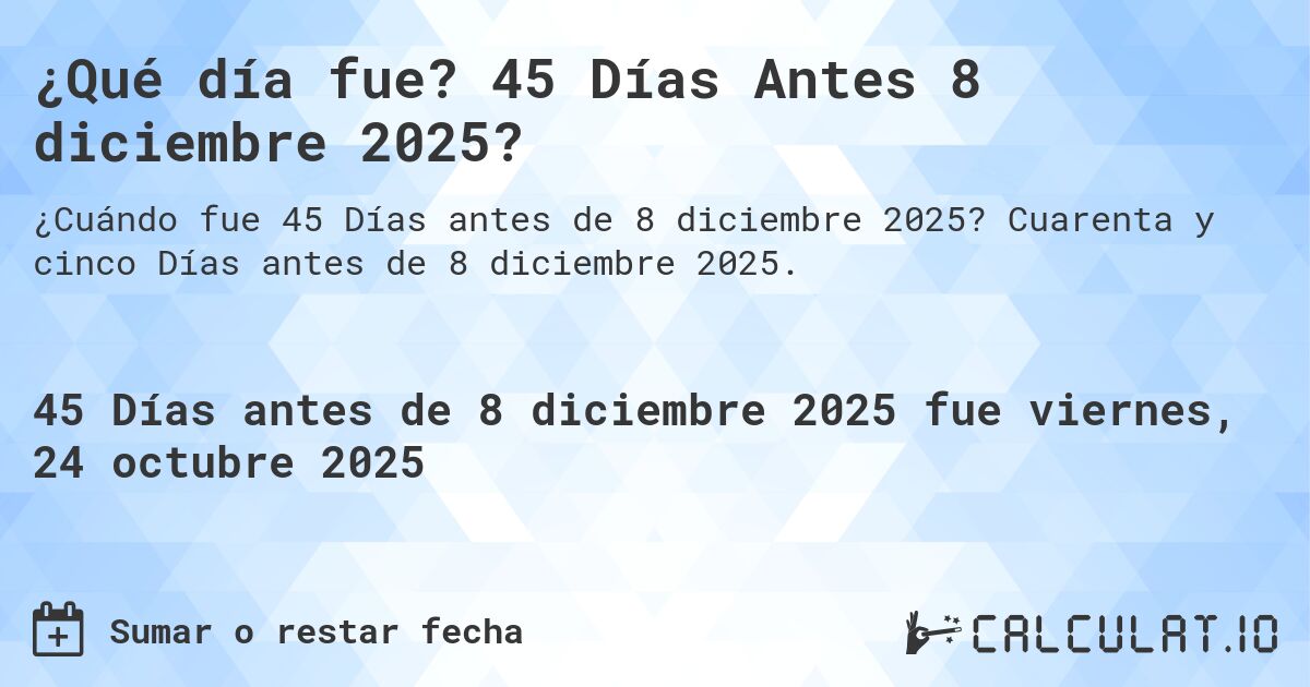 ¿Qué día fue? 45 Días Antes 8 diciembre 2025?. Cuarenta y cinco Días antes de 8 diciembre 2025.