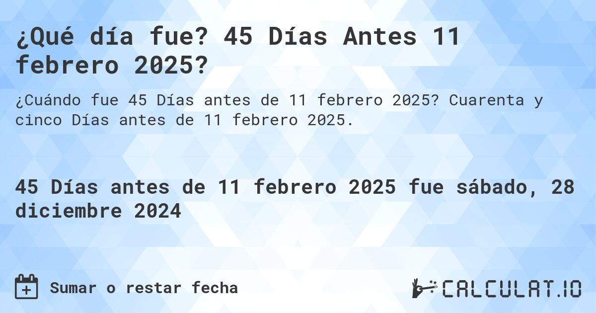 ¿Qué día fue? 45 Días Antes 11 febrero 2025?. Cuarenta y cinco Días antes de 11 febrero 2025.