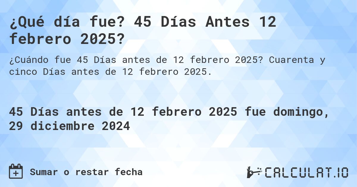 ¿Qué día fue? 45 Días Antes 12 febrero 2025?. Cuarenta y cinco Días antes de 12 febrero 2025.