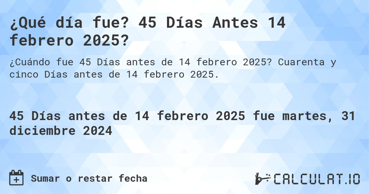 ¿Qué día fue? 45 Días Antes 14 febrero 2025?. Cuarenta y cinco Días antes de 14 febrero 2025.