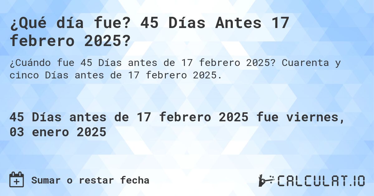 ¿Qué día fue? 45 Días Antes 17 febrero 2025?. Cuarenta y cinco Días antes de 17 febrero 2025.