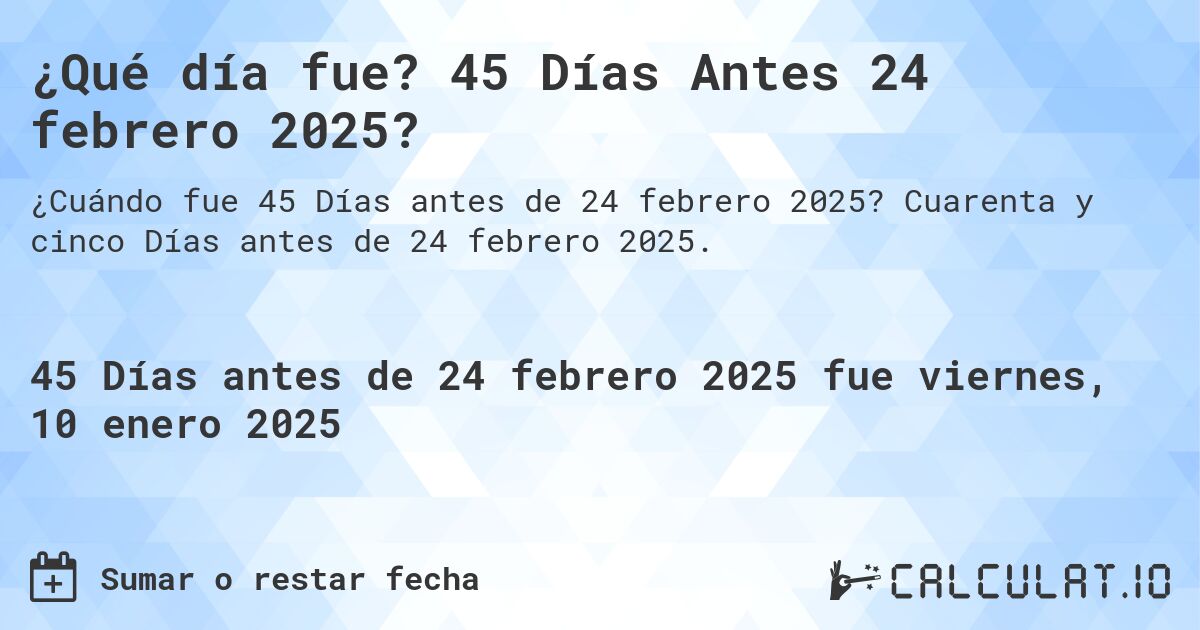 ¿Qué día fue? 45 Días Antes 24 febrero 2025?. Cuarenta y cinco Días antes de 24 febrero 2025.