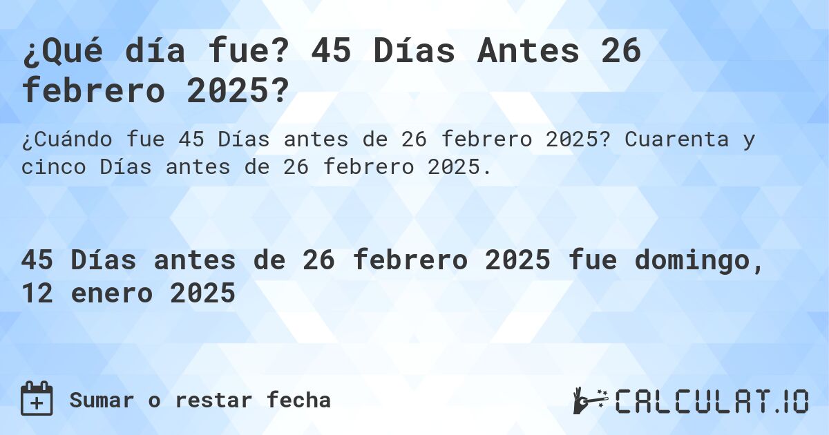 ¿Qué día fue? 45 Días Antes 26 febrero 2025?. Cuarenta y cinco Días antes de 26 febrero 2025.