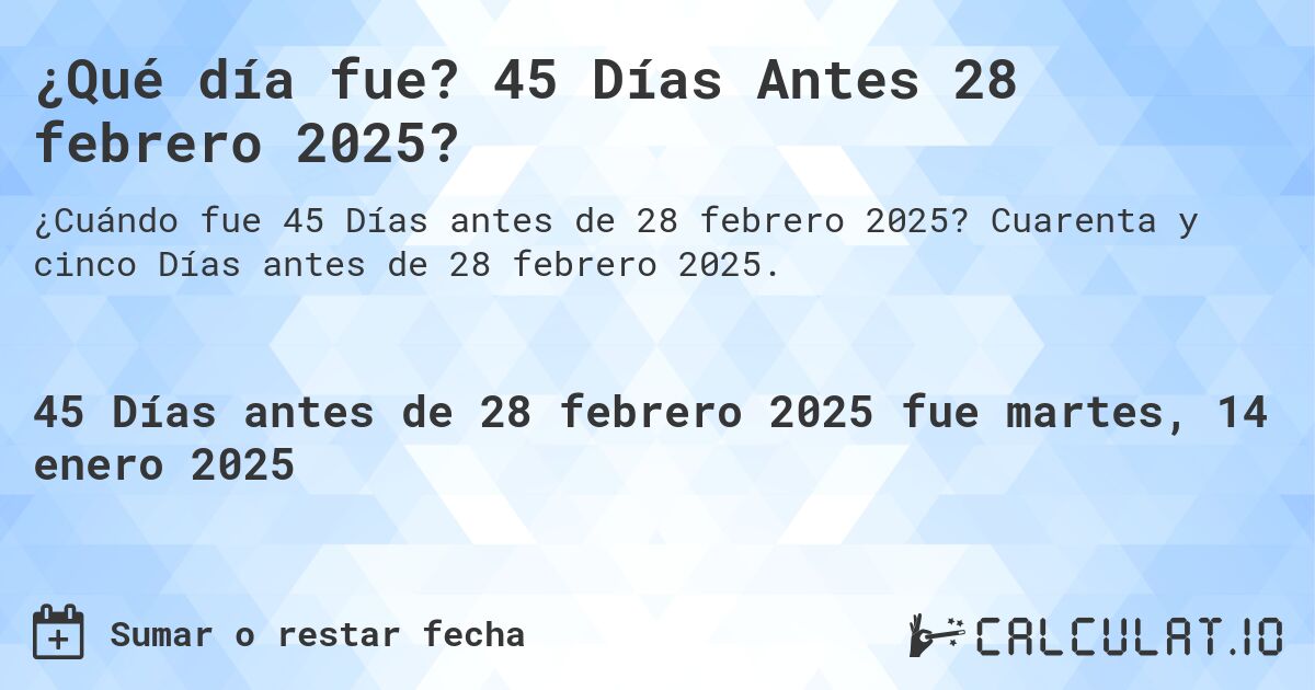¿Qué día fue? 45 Días Antes 28 febrero 2025?. Cuarenta y cinco Días antes de 28 febrero 2025.