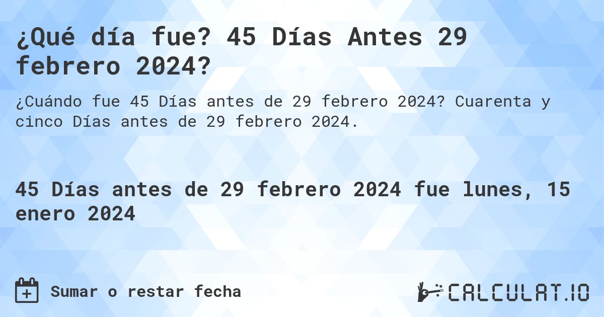 ¿Qué día fue? 45 Días Antes 29 febrero 2024?. Cuarenta y cinco Días antes de 29 febrero 2024.