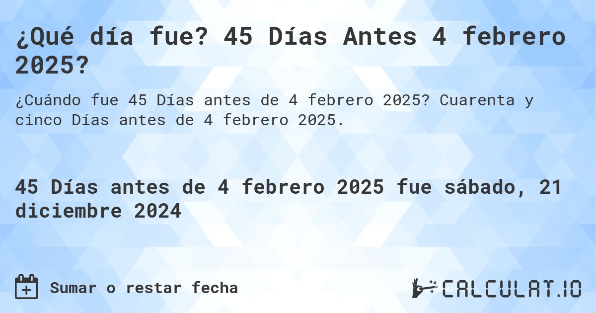 ¿Qué día fue? 45 Días Antes 4 febrero 2025?. Cuarenta y cinco Días antes de 4 febrero 2025.