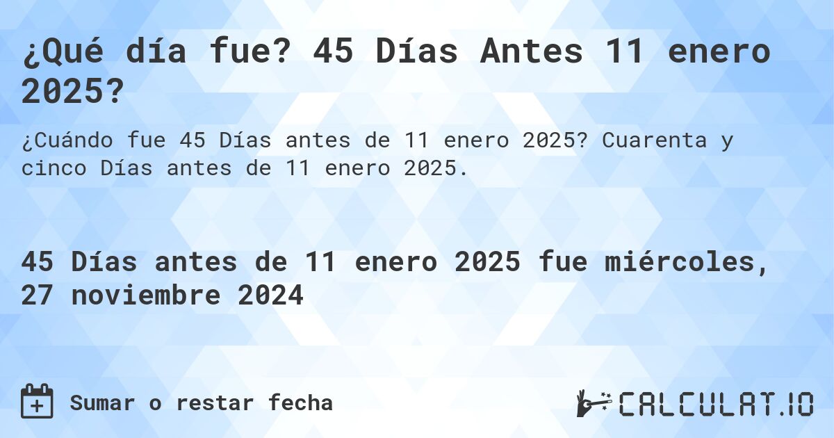 ¿Qué día fue? 45 Días Antes 11 enero 2025?. Cuarenta y cinco Días antes de 11 enero 2025.