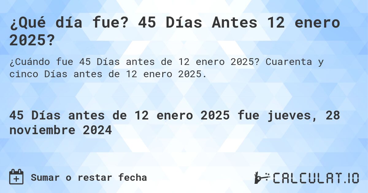 ¿Qué día fue? 45 Días Antes 12 enero 2025?. Cuarenta y cinco Días antes de 12 enero 2025.