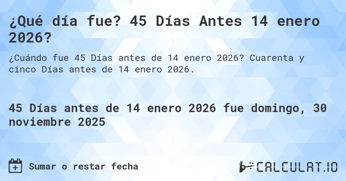 ¿Qué día fue? 45 Días Antes 14 enero 2026?. Cuarenta y cinco Días antes de 14 enero 2026.