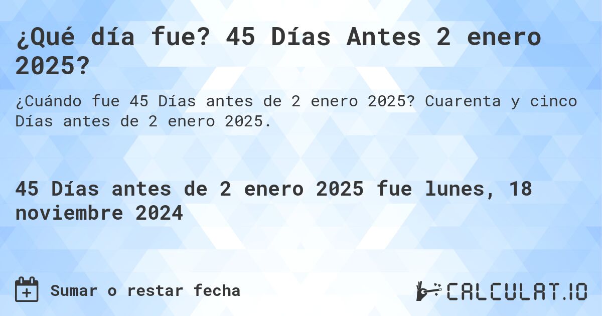 ¿Qué día fue? 45 Días Antes 2 enero 2025?. Cuarenta y cinco Días antes de 2 enero 2025.