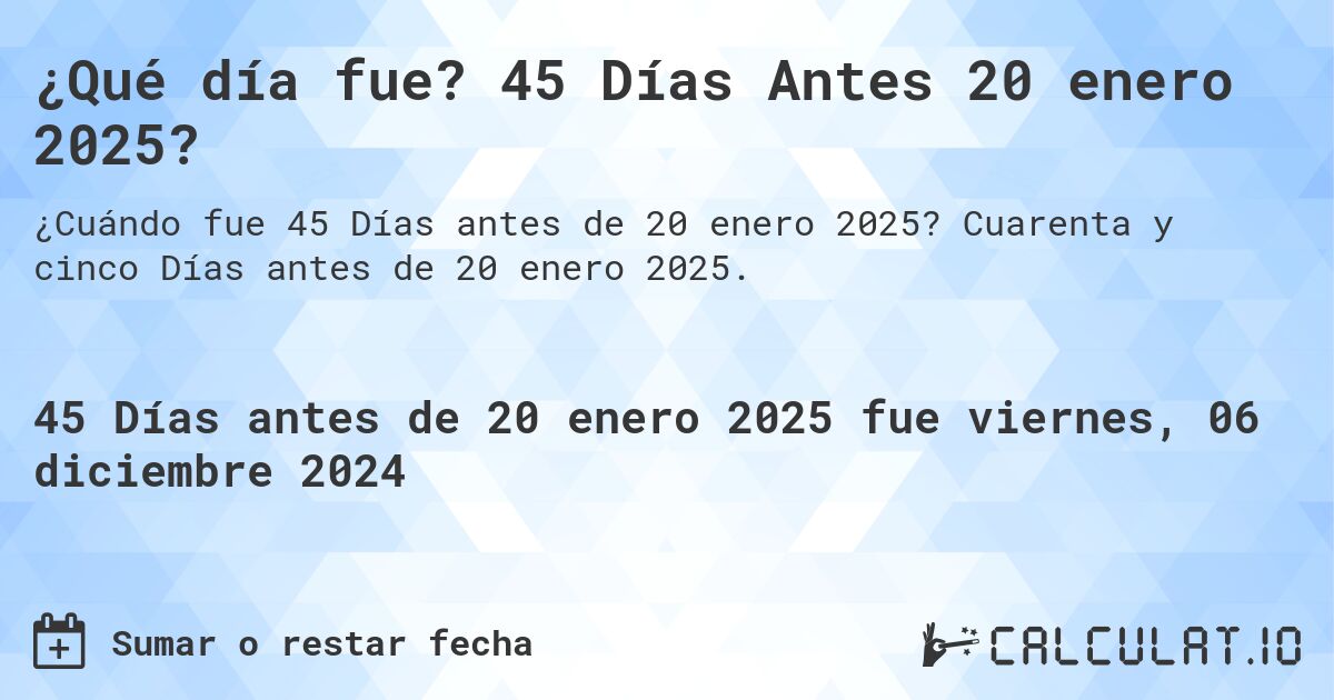¿Qué día fue? 45 Días Antes 20 enero 2025?. Cuarenta y cinco Días antes de 20 enero 2025.