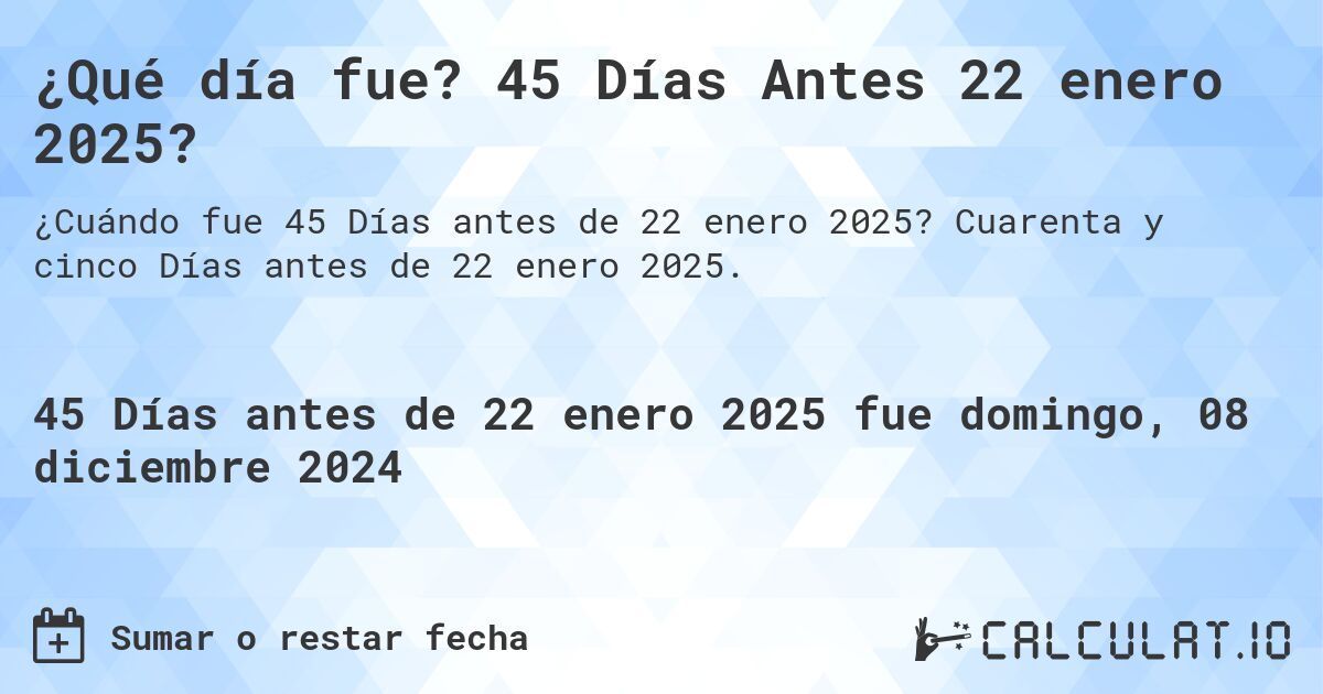 ¿Qué día fue? 45 Días Antes 22 enero 2025?. Cuarenta y cinco Días antes de 22 enero 2025.