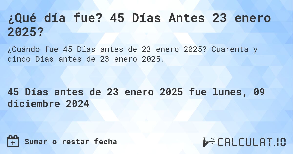 ¿Qué día fue? 45 Días Antes 23 enero 2025?. Cuarenta y cinco Días antes de 23 enero 2025.