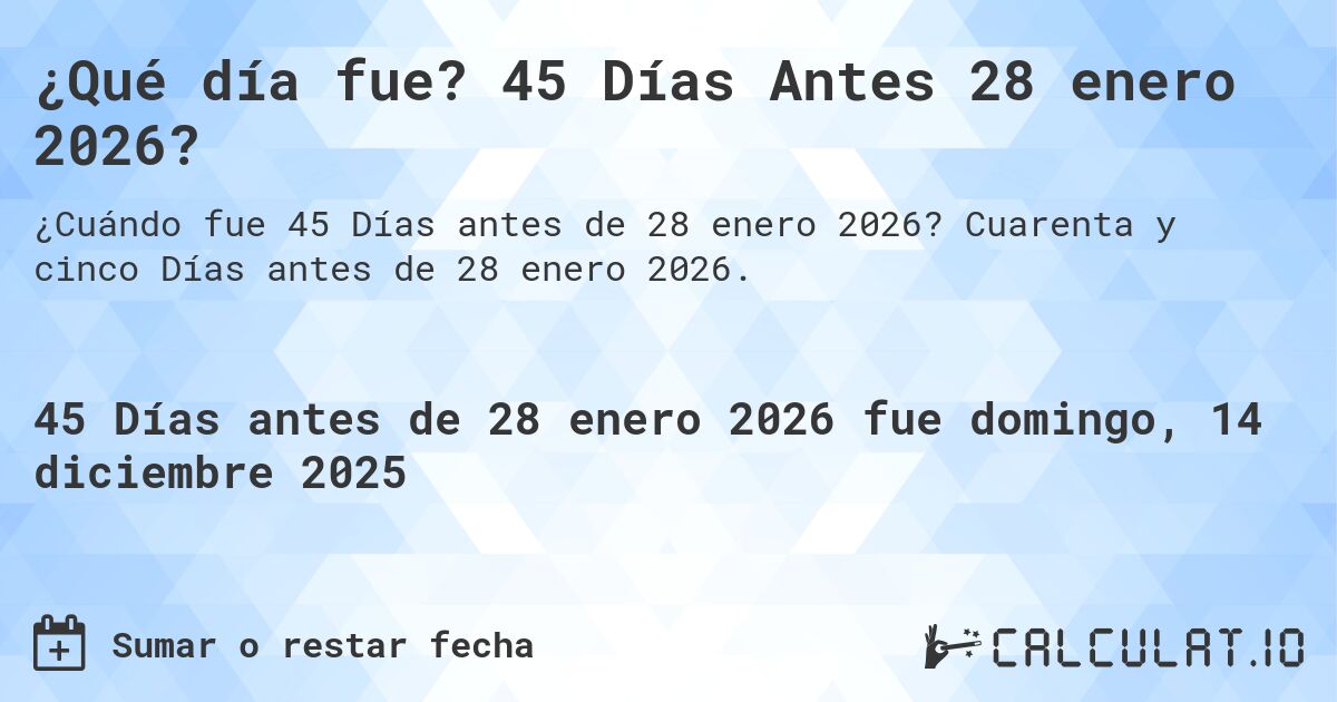 ¿Qué día fue? 45 Días Antes 28 enero 2026?. Cuarenta y cinco Días antes de 28 enero 2026.