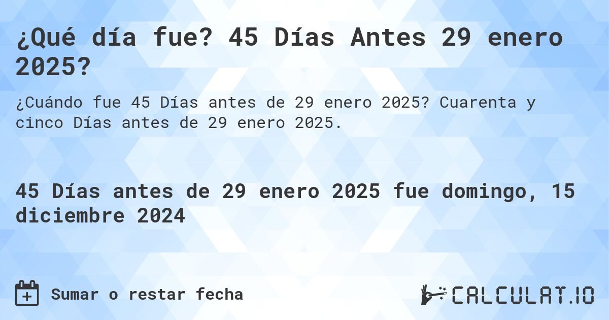¿Qué día fue? 45 Días Antes 29 enero 2025?. Cuarenta y cinco Días antes de 29 enero 2025.
