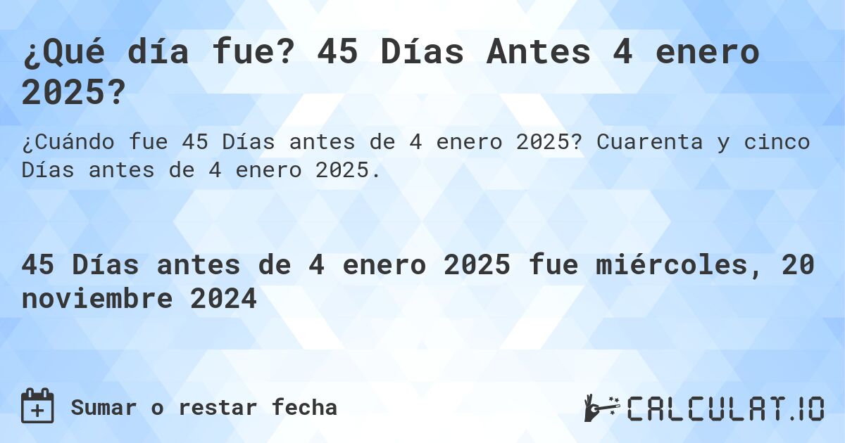 ¿Qué día fue? 45 Días Antes 4 enero 2025?. Cuarenta y cinco Días antes de 4 enero 2025.