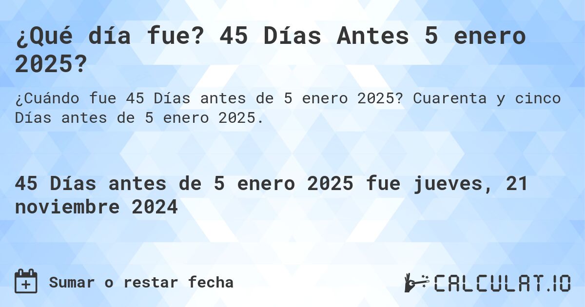 ¿Qué día fue? 45 Días Antes 5 enero 2025?. Cuarenta y cinco Días antes de 5 enero 2025.