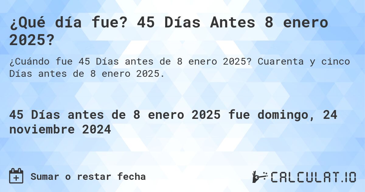 ¿Qué día fue? 45 Días Antes 8 enero 2025?. Cuarenta y cinco Días antes de 8 enero 2025.