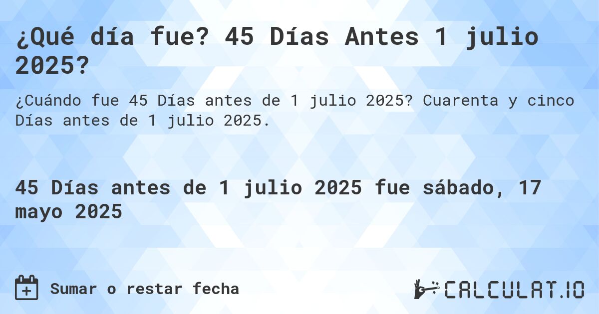 ¿Qué día fue? 45 Días Antes 1 julio 2025?. Cuarenta y cinco Días antes de 1 julio 2025.