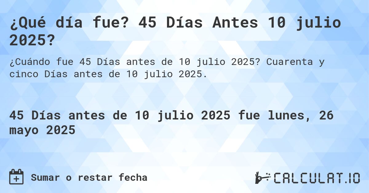 ¿Qué día fue? 45 Días Antes 10 julio 2025?. Cuarenta y cinco Días antes de 10 julio 2025.