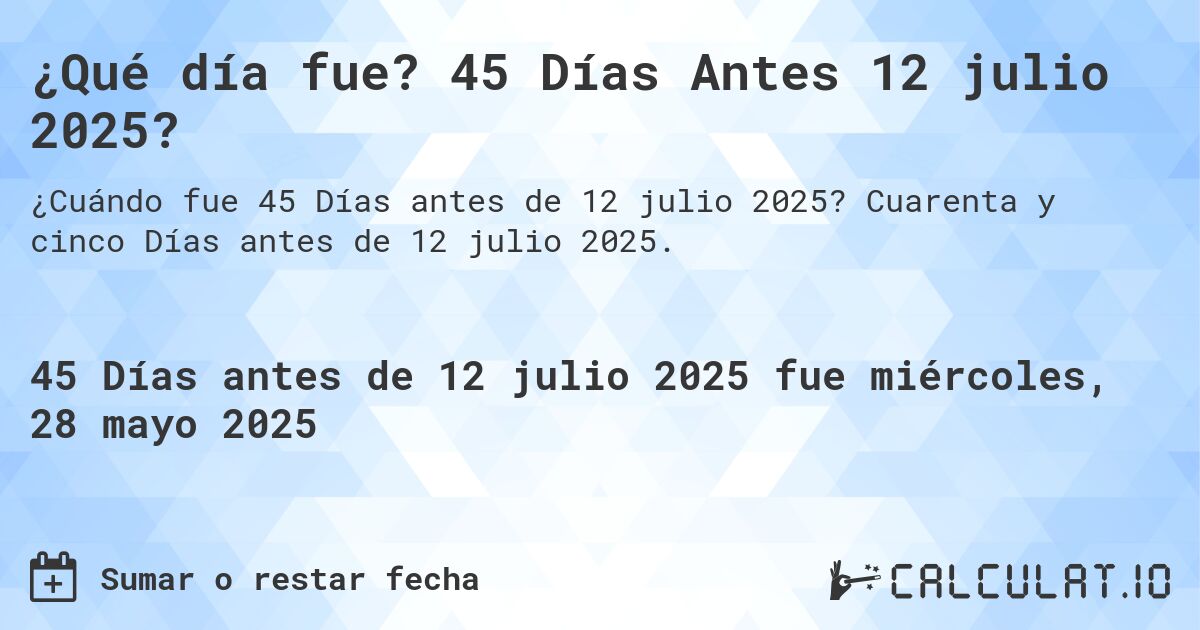 ¿Qué día fue? 45 Días Antes 12 julio 2025?. Cuarenta y cinco Días antes de 12 julio 2025.